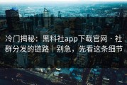 冷门揭秘：黑料社app下载官网 · 社群分发的链路｜别急，先看这条细节
