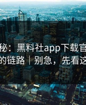 冷门揭秘：黑料社app下载官网 · 社群分发的链路｜别急，先看这条细节