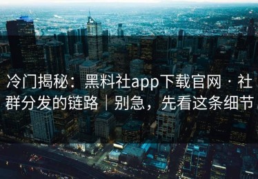 冷门揭秘：黑料社app下载官网 · 社群分发的链路｜别急，先看这条细节