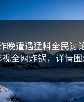 明星在昨晚遭遇猛料全民讨论，柚子影视全网炸锅，详情围观