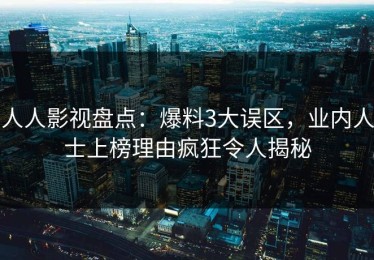 人人影视盘点：爆料3大误区，业内人士上榜理由疯狂令人揭秘