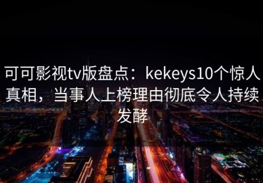 可可影视tv版盘点：kekeys10个惊人真相，当事人上榜理由彻底令人持续发酵