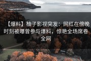 【爆料】柚子影视突发：网红在傍晚时刻被曝曾参与爆料，惊艳全场席卷全网
