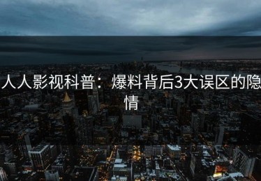 人人影视科普：爆料背后3大误区的隐情