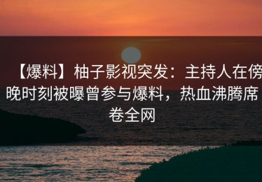 【爆料】柚子影视突发：主持人在傍晚时刻被曝曾参与爆料，热血沸腾席卷全网