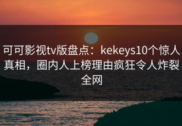 可可影视tv版盘点：kekeys10个惊人真相，圈内人上榜理由疯狂令人炸裂全网