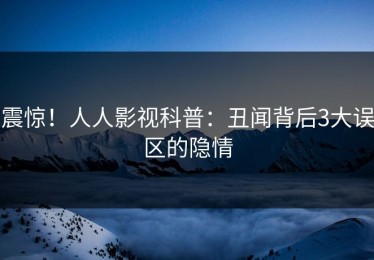 震惊！人人影视科普：丑闻背后3大误区的隐情