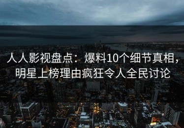 人人影视盘点：爆料10个细节真相，明星上榜理由疯狂令人全民讨论