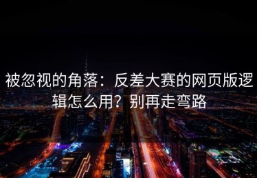 被忽视的角落：反差大赛的网页版逻辑怎么用？别再走弯路