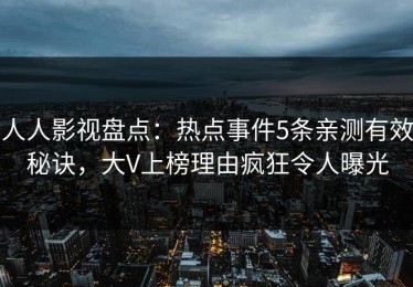 人人影视盘点：热点事件5条亲测有效秘诀，大V上榜理由疯狂令人曝光