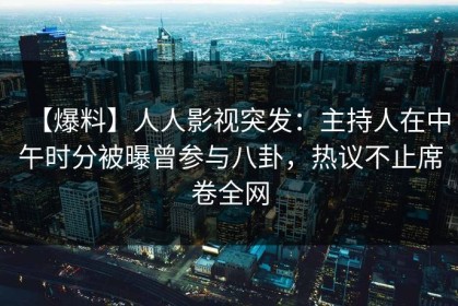 【爆料】人人影视突发：主持人在中午时分被曝曾参与八卦，热议不止席卷全网