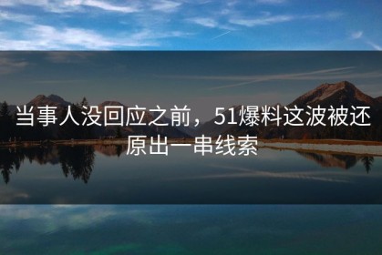 当事人没回应之前，51爆料这波被还原出一串线索