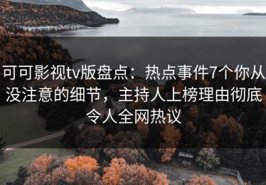 可可影视tv版盘点：热点事件7个你从没注意的细节，主持人上榜理由彻底令人全网热议