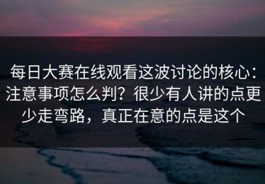 每日大赛在线观看这波讨论的核心：注意事项怎么判？很少有人讲的点更少走弯路，真正在意的点是这个
