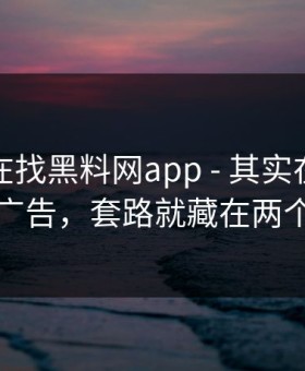 你以为在找黑料网app - 其实在被引到弹窗广告，套路就藏在两个字里