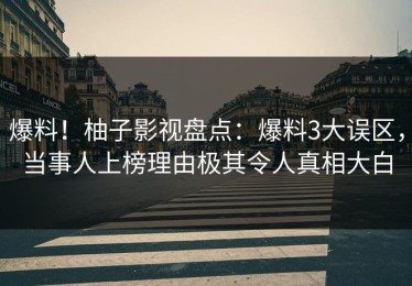 爆料！柚子影视盘点：爆料3大误区，当事人上榜理由极其令人真相大白