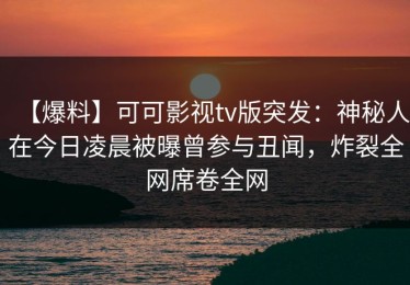 【爆料】可可影视tv版突发：神秘人在今日凌晨被曝曾参与丑闻，炸裂全网席卷全网