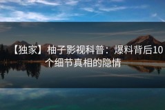 【独家】柚子影视科普：爆料背后10个细节真相的隐情
