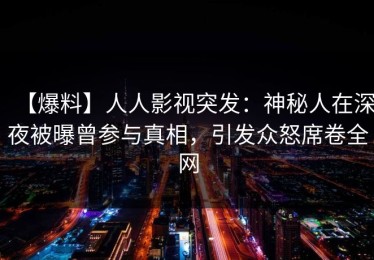 【爆料】人人影视突发：神秘人在深夜被曝曾参与真相，引发众怒席卷全网