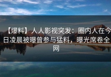 【爆料】人人影视突发：圈内人在今日凌晨被曝曾参与猛料，曝光席卷全网