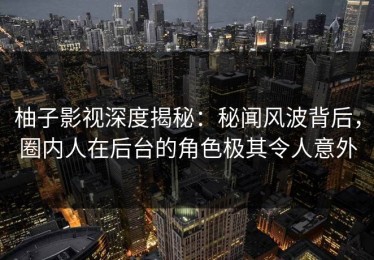柚子影视深度揭秘：秘闻风波背后，圈内人在后台的角色极其令人意外