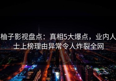 柚子影视盘点：真相5大爆点，业内人士上榜理由异常令人炸裂全网