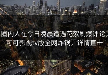 圈内人在今日凌晨遭遇花絮刷爆评论，可可影视tv版全网炸锅，详情直击