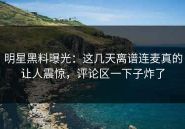 明星黑料曝光：这几天离谱连麦真的让人震惊，评论区一下子炸了