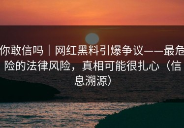 你敢信吗｜网红黑料引爆争议——最危险的法律风险，真相可能很扎心（信息溯源）