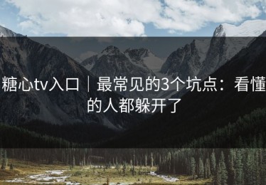 糖心tv入口｜最常见的3个坑点：看懂的人都躲开了