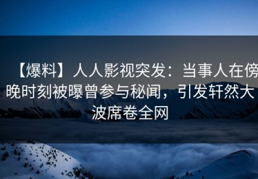 【爆料】人人影视突发：当事人在傍晚时刻被曝曾参与秘闻，引发轩然大波席卷全网