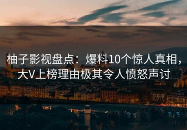 柚子影视盘点：爆料10个惊人真相，大V上榜理由极其令人愤怒声讨
