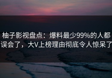 柚子影视盘点：爆料最少99%的人都误会了，大V上榜理由彻底令人惊呆了