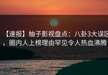 【速报】柚子影视盘点：八卦3大误区，圈内人上榜理由罕见令人热血沸腾