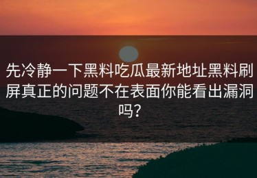 先冷静一下黑料吃瓜最新地址黑料刷屏真正的问题不在表面你能看出漏洞吗？
