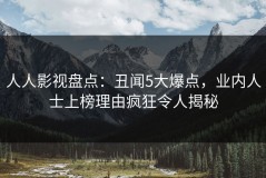 人人影视盘点：丑闻5大爆点，业内人士上榜理由疯狂令人揭秘