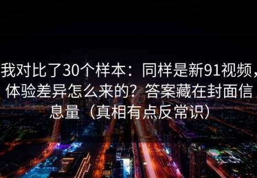 我对比了30个样本：同样是新91视频，体验差异怎么来的？答案藏在封面信息量（真相有点反常识）