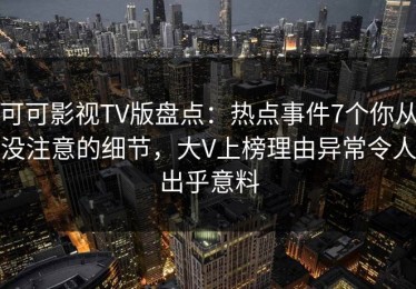 可可影视TV版盘点：热点事件7个你从没注意的细节，大V上榜理由异常令人出乎意料