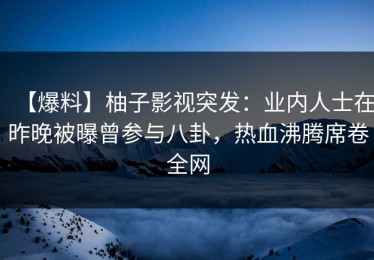 【爆料】柚子影视突发：业内人士在昨晚被曝曾参与八卦，热血沸腾席卷全网