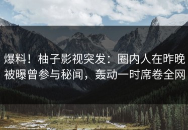 爆料！柚子影视突发：圈内人在昨晚被曝曾参与秘闻，轰动一时席卷全网