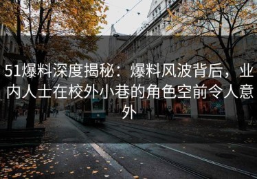 51爆料深度揭秘：爆料风波背后，业内人士在校外小巷的角色空前令人意外