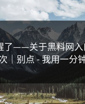 我被吓醒了——关于黑料网入口——我只说一次｜别点 - 我用一分钟讲清楚