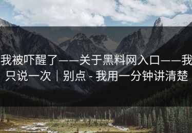 我被吓醒了——关于黑料网入口——我只说一次｜别点 - 我用一分钟讲清楚