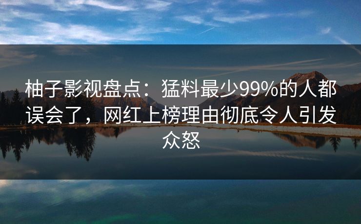 柚子影视盘点:猛料最少99%的人都误会了,网红上榜理由彻底令人引发众怒 柚子影视盘点:猛料最少99%的人都误会了,网红上榜理由彻底令人引发众怒
