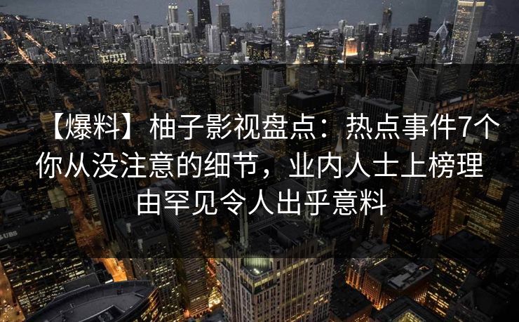 【爆料】柚子影视盘点:热点事件7个你从没注意的细节,业内人士上榜理由罕见令人出乎意料 【爆料】柚子影视盘点:热点事件7个你从没注意的细节,业内人士上榜理由罕见令人出乎意料