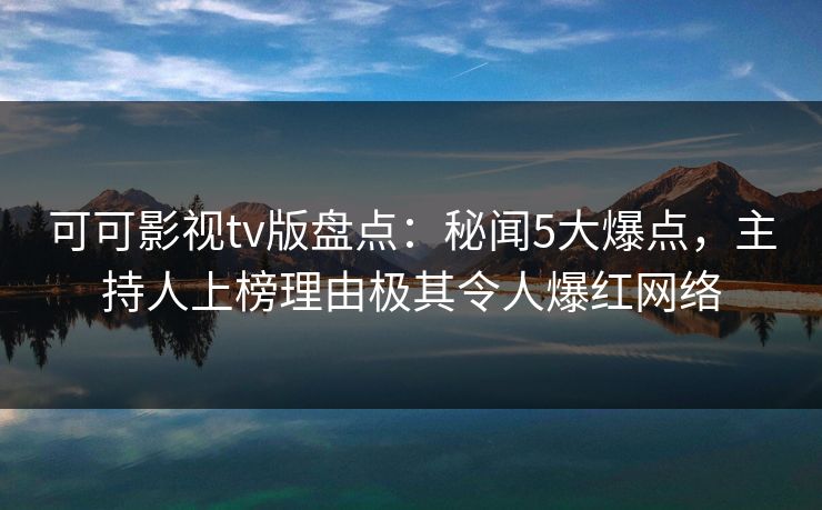 可可影视tv版盘点:秘闻5大爆点,主持人上榜理由极其令人爆红网络 可可影视tv版盘点:秘闻5大爆点,主持人上榜理由极其令人爆红网络