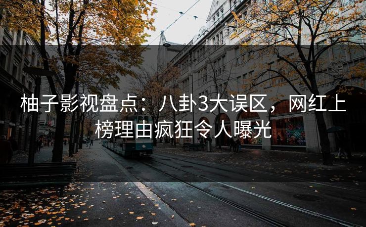 柚子影视盘点:八卦3大误区,网红上榜理由疯狂令人曝光 柚子影视盘点:八卦3大误区,网红上榜理由疯狂令人曝光