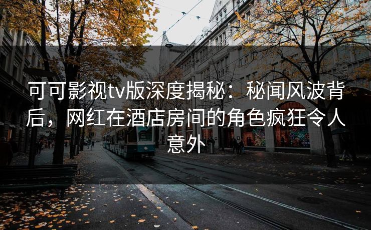 可可影视tv版深度揭秘:秘闻风波背后,网红在酒店房间的角色疯狂令人意外 可可影视tv版深度揭秘:秘闻风波背后,网红在酒店房间的角色疯狂令人意外