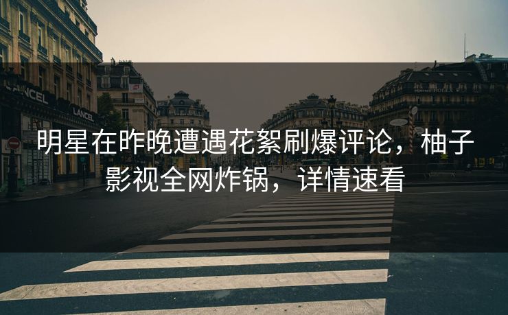 明星在昨晚遭遇花絮刷爆评论,柚子影视全网炸锅,详情速看 明星在昨晚遭遇花絮刷爆评论,柚子影视全网炸锅,详情速看