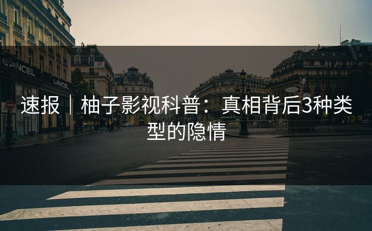 速报｜柚子影视科普：真相背后3种类型的隐情